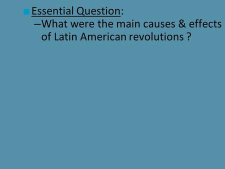 ■ Essential Question: – What were the main causes & effects of Latin American revolutions ?