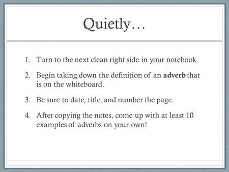 Quietly… 1.Turn to the next clean right side in your notebook 2.Begin taking down the definition of an adverb that is on the whiteboard. 3.Be sure to date,