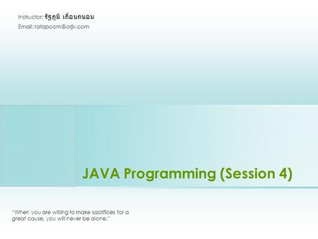 JAVA Programming (Session 4) “When you are willing to make sacrifices for a great cause, you will never be alone.” Instructor: รัฐภูมิ เถื่อนถนอม Email: