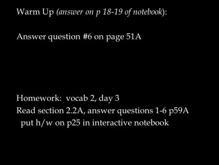 Warm Up (answer on p 18-19 of notebook ): Answer question #6 on page 51A Homework: vocab 2, day 3 Read section 2.2A, answer questions 1-6 p59A put h/w.