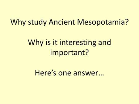 Why study Ancient Mesopotamia? Why is it interesting and important? Here’s one answer…