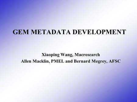 GEM METADATA DEVELOPMENT Xiaoping Wang, Macrosearch Allen Macklin, PMEL and Bernard Megrey, AFSC.