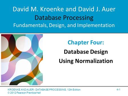 David M. Kroenke and David J. Auer Database Processing Fundamentals, Design, and Implementation Chapter Four: Database Design Using Normalization 4-1 KROENKE.