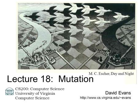 David Evans  CS200: Computer Science University of Virginia Computer Science Lecture 18: Mutation M. C. Escher, Day and.