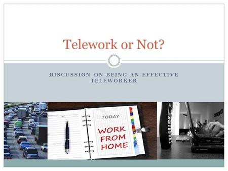 DISCUSSION ON BEING AN EFFECTIVE TELEWORKER Telework or Not?