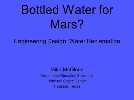 Bottled Water for Mars? Engineering Design: Water Reclamation Mike McGlone Aerospace Education Specialist Johnson Space Center Houston, Texas.