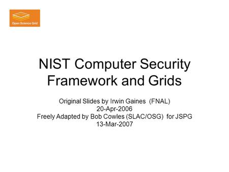 NIST Computer Security Framework and Grids Original Slides by Irwin Gaines (FNAL) 20-Apr-2006 Freely Adapted by Bob Cowles (SLAC/OSG) for JSPG 13-Mar-2007.