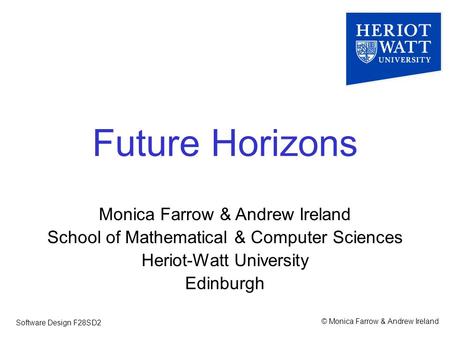 © Monica Farrow & Andrew Ireland Software Design F28SD2 Future Horizons Monica Farrow & Andrew Ireland School of Mathematical & Computer Sciences Heriot-Watt.