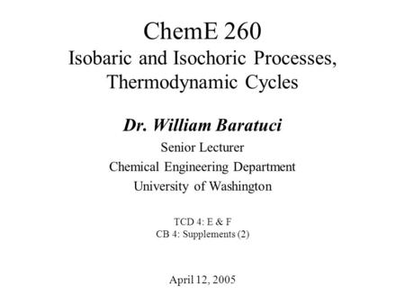 ChemE 260 Isobaric and Isochoric Processes, Thermodynamic Cycles April 12, 2005 Dr. William Baratuci Senior Lecturer Chemical Engineering Department University.