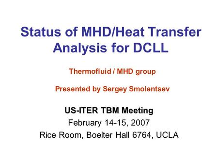 Status of MHD/Heat Transfer Analysis for DCLL US-ITER TBM Meeting February 14-15, 2007 Rice Room, Boelter Hall 6764, UCLA Thermofluid / MHD group Presented.