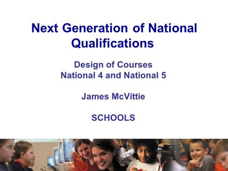 Next Generation of National Qualifications Design of Courses National 4 and National 5 James McVittie SCHOOLS.