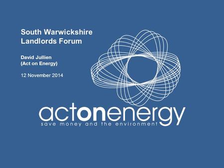 South Warwickshire Landlords Forum David Jullien (Act on Energy) 12 November 2014.