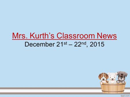 Mrs. Kurth’s Classroom News December 21 st – 22 nd, 2015.