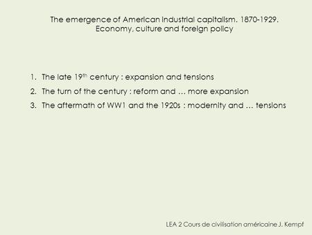 LEA 2 Cours de civilisation américaine J. Kempf The emergence of American industrial capitalism. 1870-1929. Economy, culture and foreign policy 1.The late.