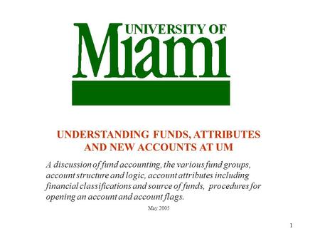 1 UNDERSTANDING FUNDS, ATTRIBUTES AND NEW ACCOUNTS AT UM A discussion of fund accounting, the various fund groups, account structure and logic, account.