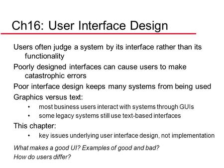 Ch16: User Interface Design Users often judge a system by its interface rather than its functionality Poorly designed interfaces can cause users to make.