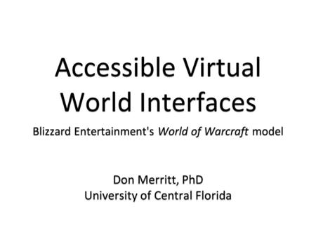 Accessible Virtual World Interfaces Blizzard Entertainment's World of Warcraft model Don Merritt, PhD University of Central Florida Blizzard Entertainment's.