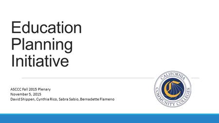 Education Planning Initiative ASCCC Fall 2015 Plenary November 5, 2015 David Shippen, Cynthia Rico, Sabra Sabio, Bernadette Flameno.