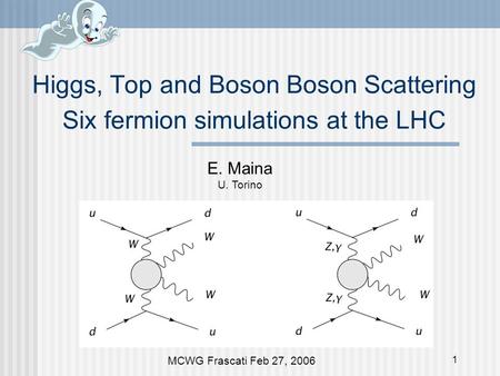 1 Higgs, Top and Boson Boson Scattering Six fermion simulations at the LHC E. Maina U. Torino MCWG Frascati Feb 27, 2006.