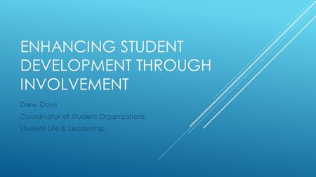 ENHANCING STUDENT DEVELOPMENT THROUGH INVOLVEMENT Drew Davis Coordinator of Student Organizations Student Life & Leadership.