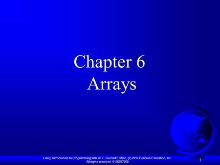 Liang, Introduction to Programming with C++, Second Edition, (c) 2010 Pearson Education, Inc. All rights reserved. 0136097200 1 Chapter 6 Arrays.