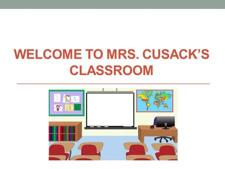 WELCOME TO MRS. CUSACK’S CLASSROOM. I will be teaching you…