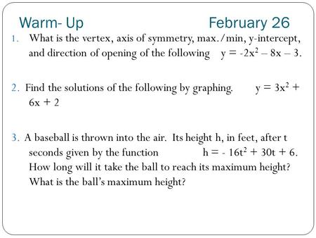 Warm- Up				February 26 What is the vertex, axis of symmetry, max./min, y-intercept, and direction of opening of the following y = -2x2 – 8x – 3. 2.