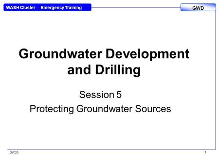 WASH Cluster – Emergency Training GWD GWD5 1 1 Groundwater Development and Drilling Session 5 Protecting Groundwater Sources.