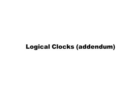 Logical Clocks (addendum). Logical Clocks In the class of Feb 3 the question was asked about having different numbers for different events.