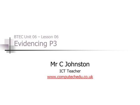 BTEC Unit 06 – Lesson 06 Evidencing P3 Mr C Johnston ICT Teacher www.computechedu.co.uk.