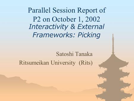 Parallel Session Report of P2 on October 1, 2002 Interactivity & External Frameworks: Picking Satoshi Tanaka Ritsumeikan University (Rits)