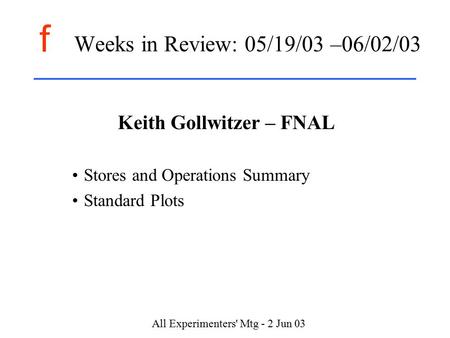 F All Experimenters' Mtg - 2 Jun 03 Weeks in Review: 05/19/03 –06/02/03 Keith Gollwitzer – FNAL Stores and Operations Summary Standard Plots.