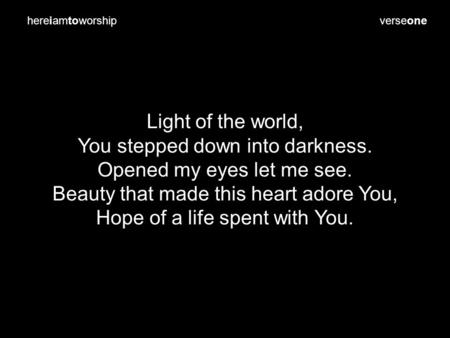 Verseone Light of the world, You stepped down into darkness. Opened my eyes let me see. Beauty that made this heart adore You, Hope of a life spent with.