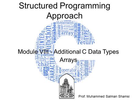 Structured Programming Approach Module VIII - Additional C Data Types Arrays Prof: Muhammed Salman Shamsi.