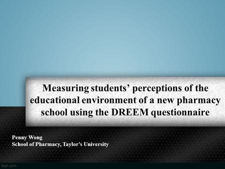 Measuring students’ perceptions of the educational environment of a new pharmacy school using the DREEM questionnaire Penny Wong School of Pharmacy, Taylor’s.