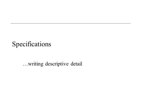 Specifications …writing descriptive detail. Specifications: Purpose Document a product in enough detail that someone else could create or maintain it.