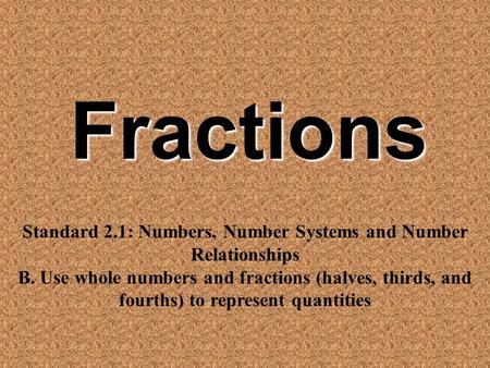 Fractions Standard 2.1: Numbers, Number Systems and Number Relationships B. Use whole numbers and fractions (halves, thirds, and fourths) to represent.