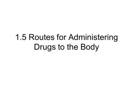 1.5 Routes for Administering Drugs to the Body. What is a drug? Structure of the Digestive System The Mouth and Digestive System The Stomach The Small.