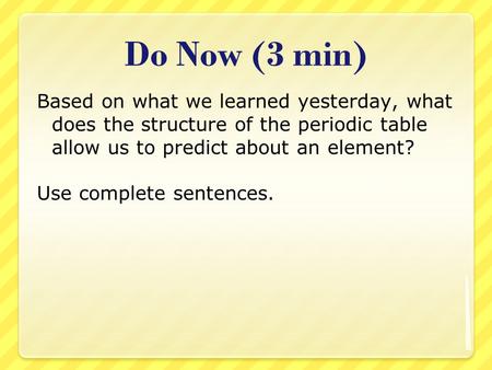 Do Now (3 min) Based on what we learned yesterday, what does the structure of the periodic table allow us to predict about an element? Use complete sentences.