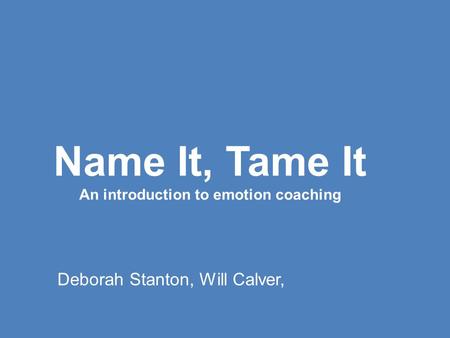 Name It, Tame It An introduction to emotion coaching Deborah Stanton, Will Calver,