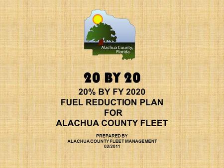 20 BY 20 20% BY FY 2020 FUEL REDUCTION PLAN FOR ALACHUA COUNTY FLEET PREPARED BY ALACHUA COUNTY FLEET MANAGEMENT 02/2011.