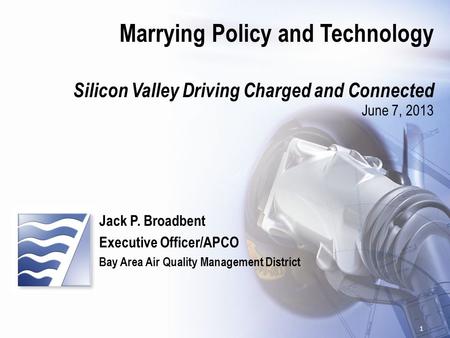 Marrying Policy and Technology Silicon Valley Driving Charged and Connected June 7, 2013 Jack P. Broadbent Executive Officer/APCO Bay Area Air Quality.