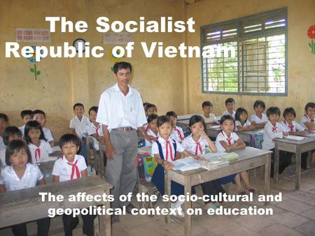 The Socialist Republic of Vietnam The affects of the socio-cultural and geopolitical context on education.