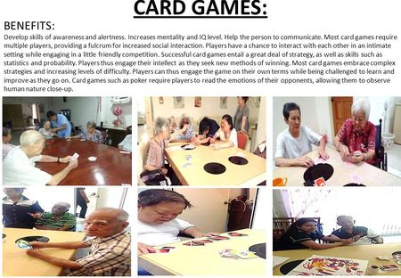 CARD GAMES: BENEFITS: Develop skills of awareness and alertness. Increases mentality and IQ level. Help the person to communicate. Most card games require.