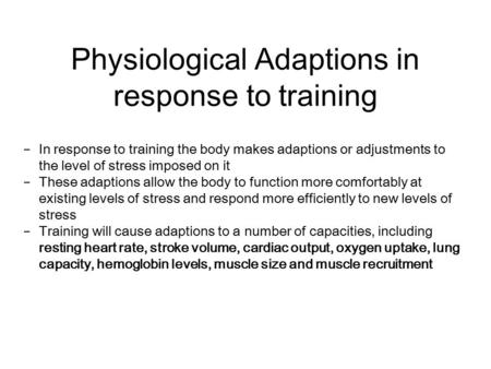 Physiological Adaptions in response to training − In response to training the body makes adaptions or adjustments to the level of stress imposed on it.