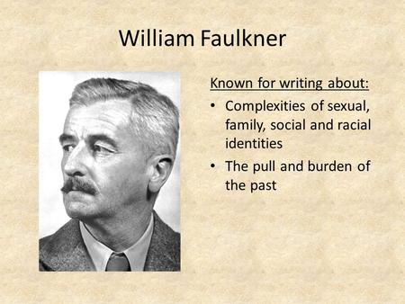 William Faulkner Known for writing about: Complexities of sexual, family, social and racial identities The pull and burden of the past.