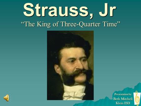 Johann Strauss, Jr “The King of Three-Quarter Time” Presentation by Beth Mitchell Klein ISD.