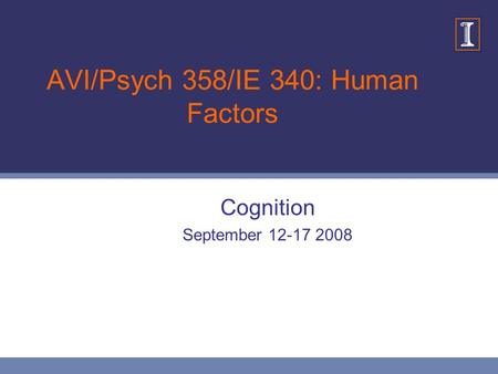 AVI/Psych 358/IE 340: Human Factors Cognition September 12-17 2008.