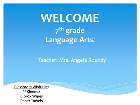 Teacher: Mrs. Angela Roundy WELCOME 7 th grade Language Arts! Classroom Wish List: **Kleenex Clorox Wipes Paper Towels.