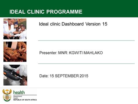 Ideal clinic Dashboard Version 15 Presenter: MNR: KGWITI MAHLAKO Date: 15 SEPTEMBER 2015 IDEAL CLINIC PROGRAMME.